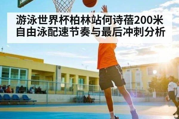 游泳世界杯柏林站何诗蓓200米自由泳配速节奏与最后冲刺分析
