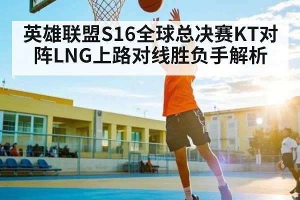英雄联盟S16全球总决赛KT对阵LNG上路对线胜负手解析