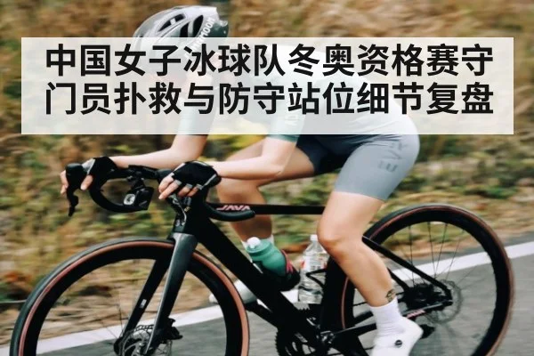 中国女子冰球队冬奥资格赛守门员扑救与防守站位细节复盘